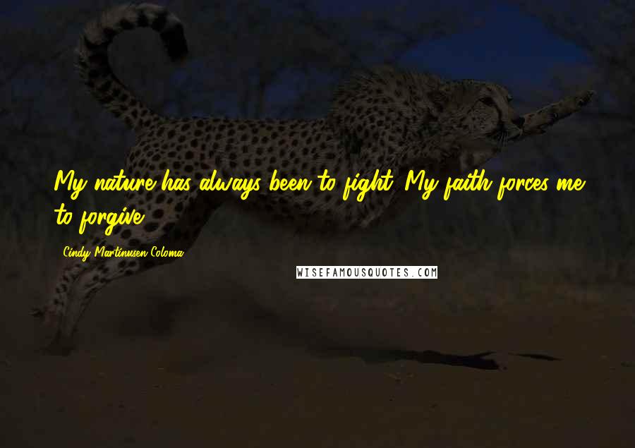 Cindy Martinusen Coloma Quotes: My nature has always been to fight. My faith forces me to forgive.