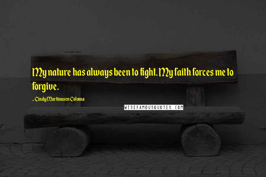 Cindy Martinusen Coloma Quotes: My nature has always been to fight. My faith forces me to forgive.