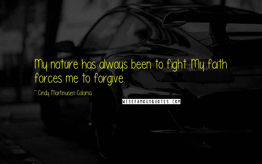 Cindy Martinusen Coloma Quotes: My nature has always been to fight. My faith forces me to forgive.