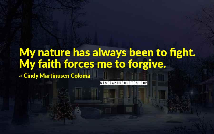 Cindy Martinusen Coloma Quotes: My nature has always been to fight. My faith forces me to forgive.