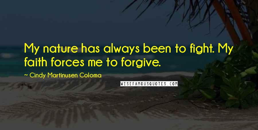 Cindy Martinusen Coloma Quotes: My nature has always been to fight. My faith forces me to forgive.