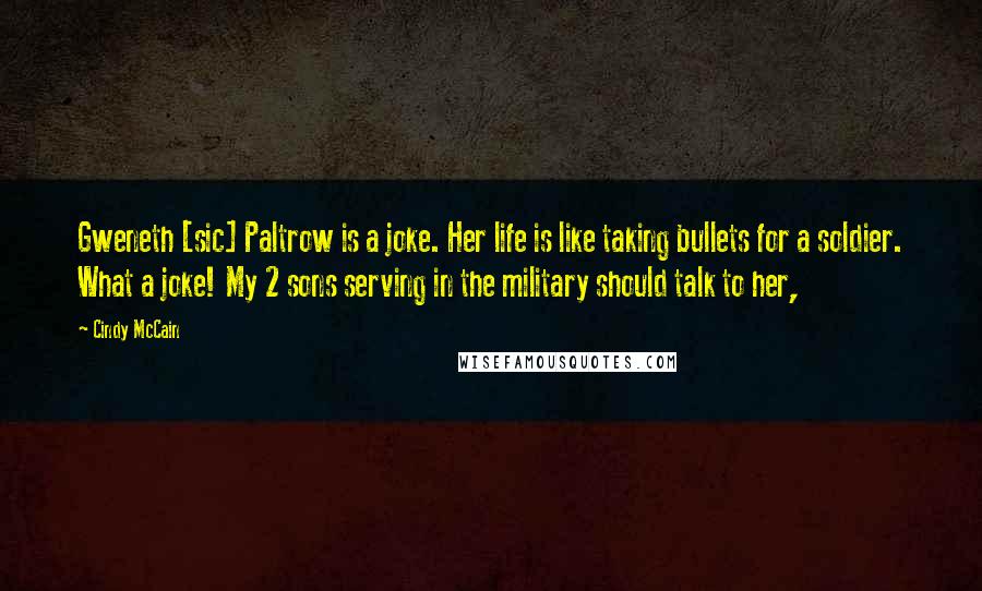 Cindy McCain Quotes: Gweneth [sic] Paltrow is a joke. Her life is like taking bullets for a soldier. What a joke! My 2 sons serving in the military should talk to her,