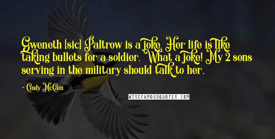 Cindy McCain Quotes: Gweneth [sic] Paltrow is a joke. Her life is like taking bullets for a soldier. What a joke! My 2 sons serving in the military should talk to her,
