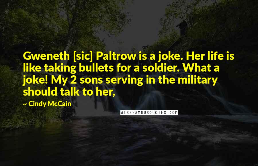 Cindy McCain Quotes: Gweneth [sic] Paltrow is a joke. Her life is like taking bullets for a soldier. What a joke! My 2 sons serving in the military should talk to her,