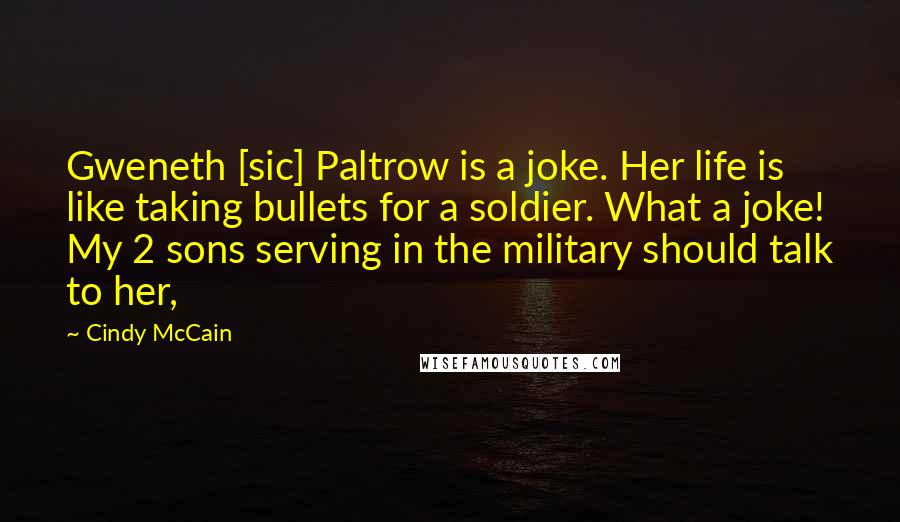Cindy McCain Quotes: Gweneth [sic] Paltrow is a joke. Her life is like taking bullets for a soldier. What a joke! My 2 sons serving in the military should talk to her,