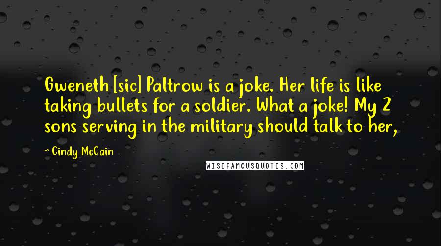 Cindy McCain Quotes: Gweneth [sic] Paltrow is a joke. Her life is like taking bullets for a soldier. What a joke! My 2 sons serving in the military should talk to her,