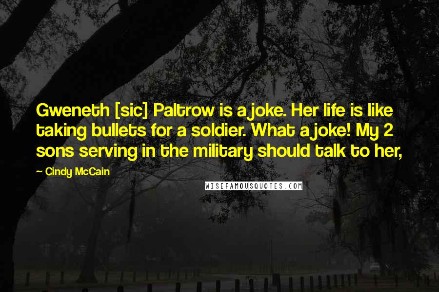 Cindy McCain Quotes: Gweneth [sic] Paltrow is a joke. Her life is like taking bullets for a soldier. What a joke! My 2 sons serving in the military should talk to her,