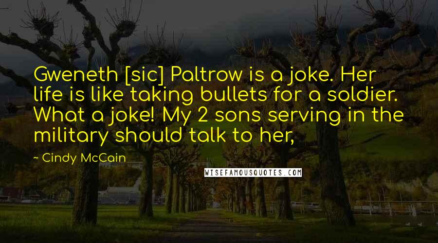 Cindy McCain Quotes: Gweneth [sic] Paltrow is a joke. Her life is like taking bullets for a soldier. What a joke! My 2 sons serving in the military should talk to her,