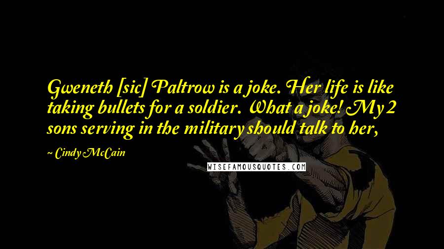 Cindy McCain Quotes: Gweneth [sic] Paltrow is a joke. Her life is like taking bullets for a soldier. What a joke! My 2 sons serving in the military should talk to her,