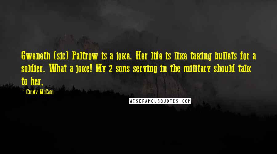 Cindy McCain Quotes: Gweneth [sic] Paltrow is a joke. Her life is like taking bullets for a soldier. What a joke! My 2 sons serving in the military should talk to her,