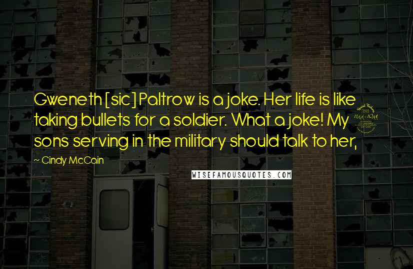 Cindy McCain Quotes: Gweneth [sic] Paltrow is a joke. Her life is like taking bullets for a soldier. What a joke! My 2 sons serving in the military should talk to her,