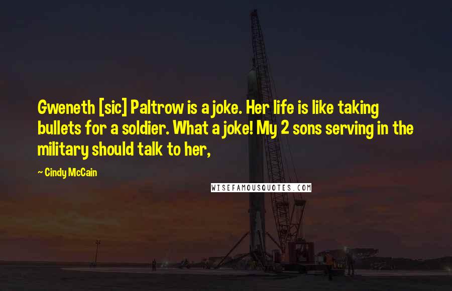 Cindy McCain Quotes: Gweneth [sic] Paltrow is a joke. Her life is like taking bullets for a soldier. What a joke! My 2 sons serving in the military should talk to her,