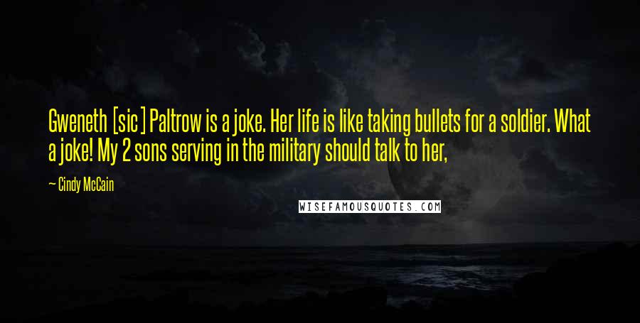 Cindy McCain Quotes: Gweneth [sic] Paltrow is a joke. Her life is like taking bullets for a soldier. What a joke! My 2 sons serving in the military should talk to her,