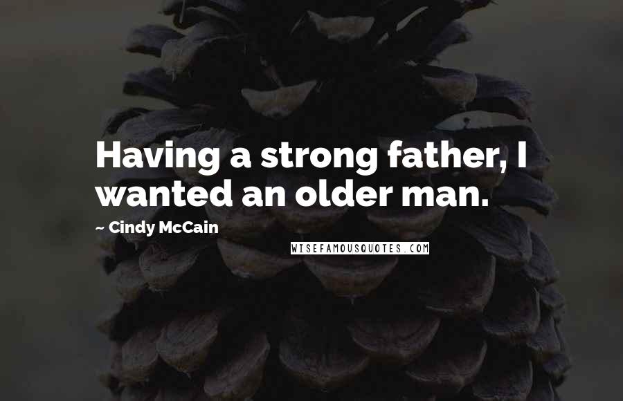 Cindy McCain Quotes: Having a strong father, I wanted an older man.