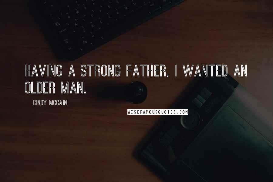 Cindy McCain Quotes: Having a strong father, I wanted an older man.