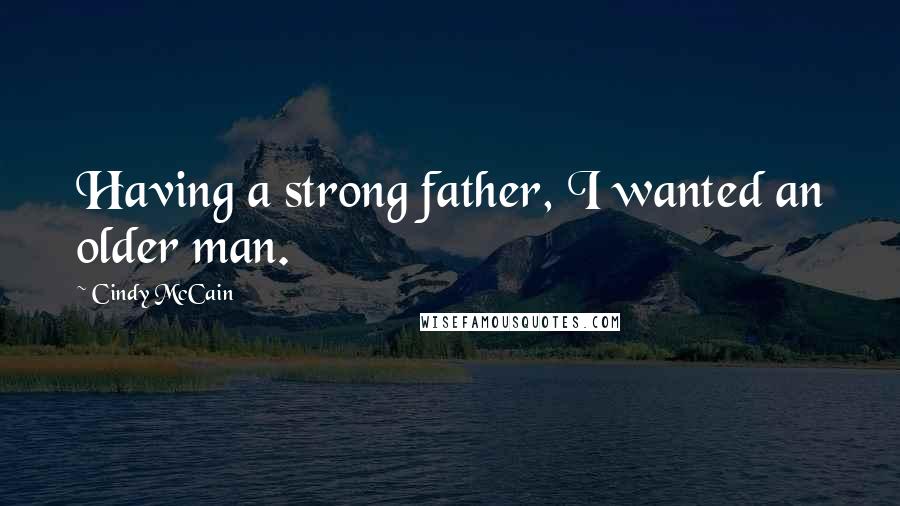 Cindy McCain Quotes: Having a strong father, I wanted an older man.