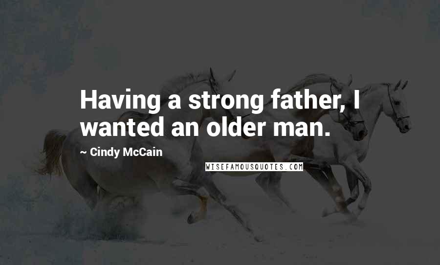 Cindy McCain Quotes: Having a strong father, I wanted an older man.