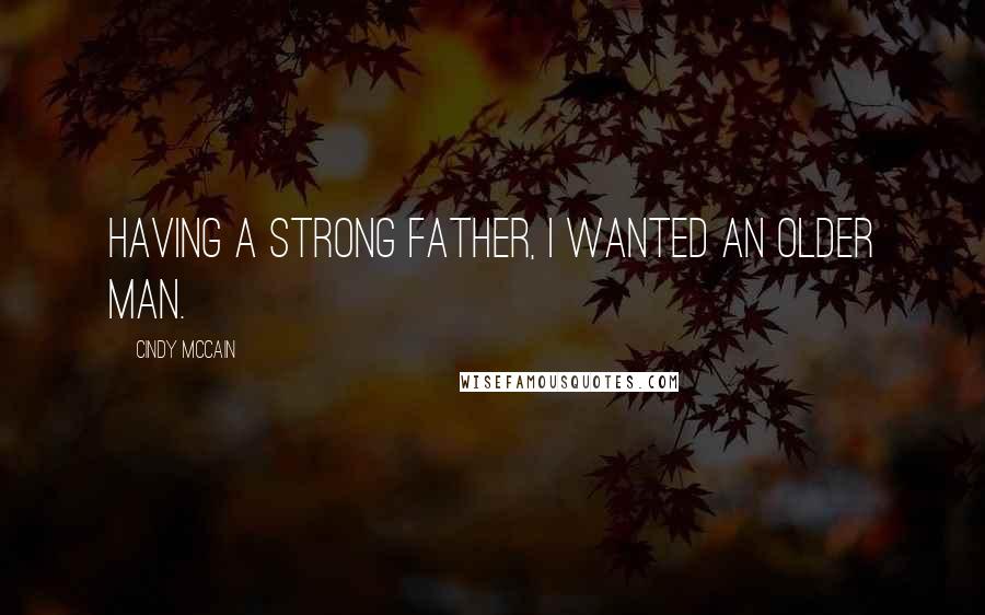 Cindy McCain Quotes: Having a strong father, I wanted an older man.