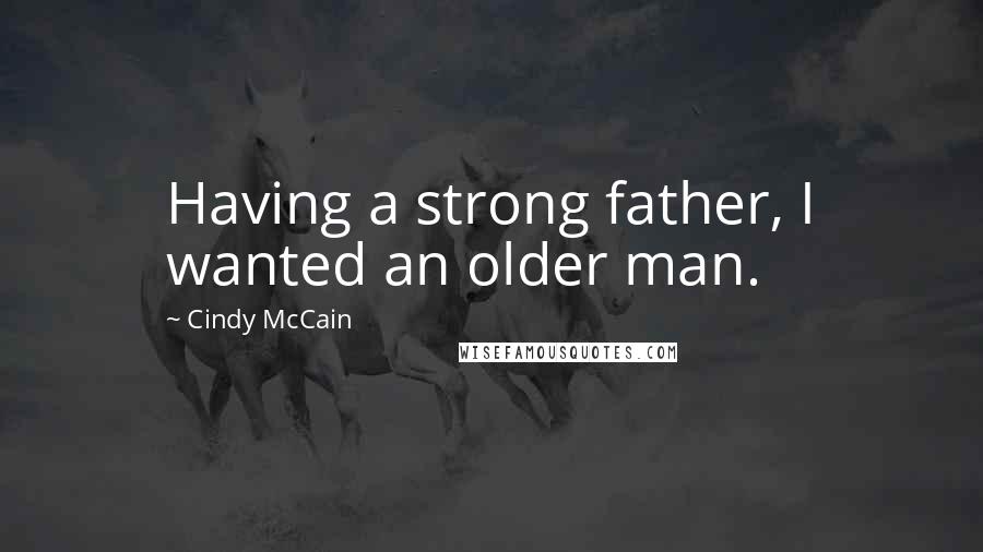 Cindy McCain Quotes: Having a strong father, I wanted an older man.