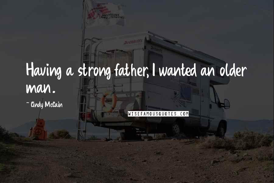 Cindy McCain Quotes: Having a strong father, I wanted an older man.