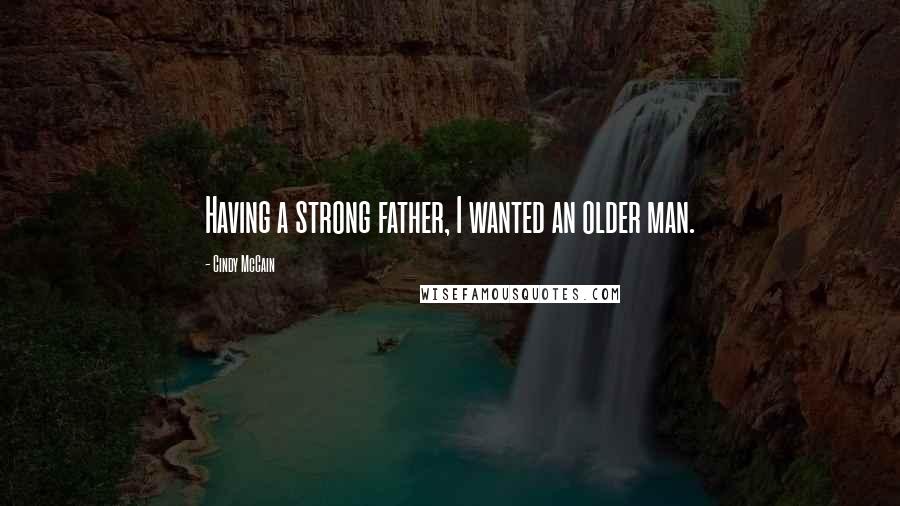 Cindy McCain Quotes: Having a strong father, I wanted an older man.