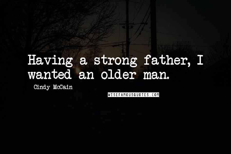Cindy McCain Quotes: Having a strong father, I wanted an older man.