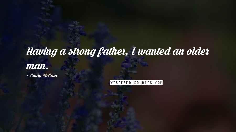 Cindy McCain Quotes: Having a strong father, I wanted an older man.