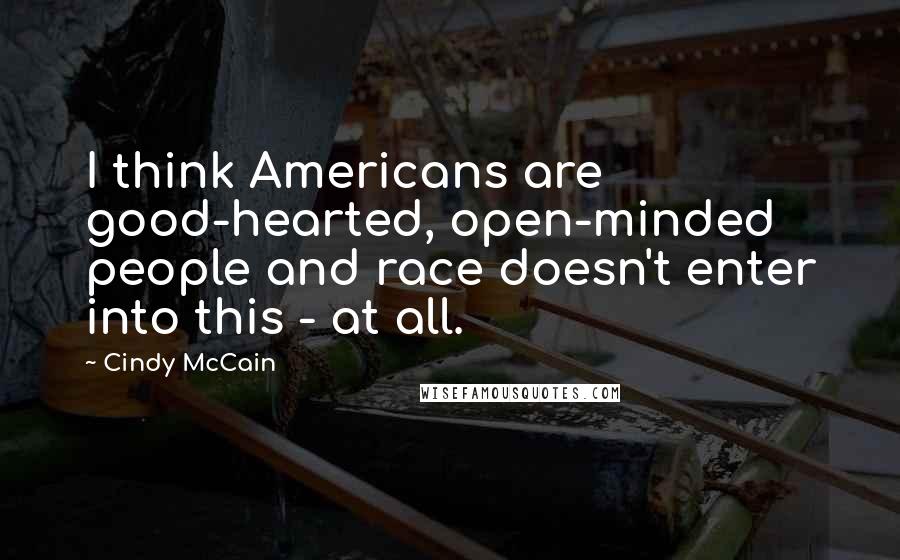 Cindy McCain Quotes: I think Americans are good-hearted, open-minded people and race doesn't enter into this - at all.