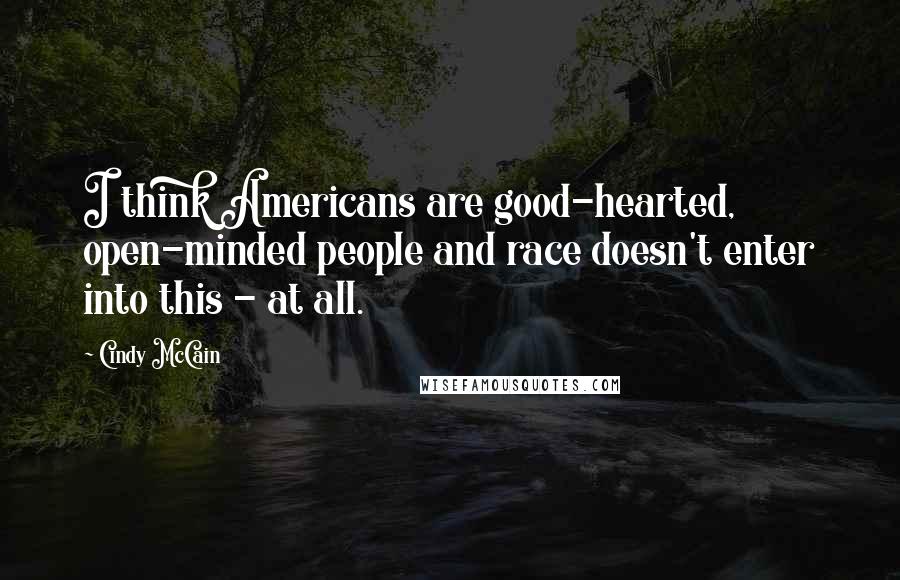 Cindy McCain Quotes: I think Americans are good-hearted, open-minded people and race doesn't enter into this - at all.