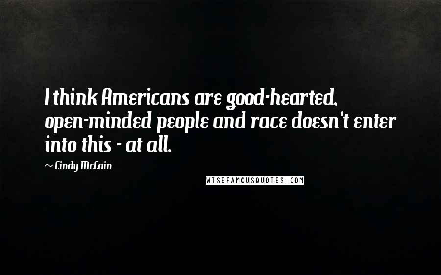 Cindy McCain Quotes: I think Americans are good-hearted, open-minded people and race doesn't enter into this - at all.