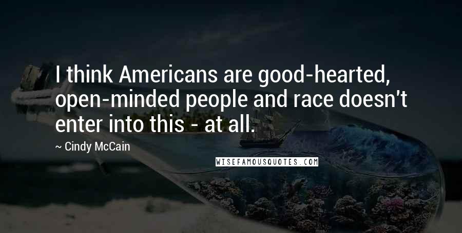 Cindy McCain Quotes: I think Americans are good-hearted, open-minded people and race doesn't enter into this - at all.