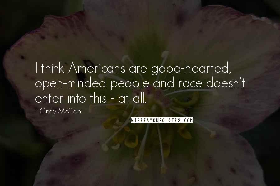 Cindy McCain Quotes: I think Americans are good-hearted, open-minded people and race doesn't enter into this - at all.