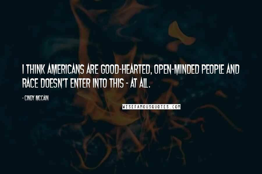 Cindy McCain Quotes: I think Americans are good-hearted, open-minded people and race doesn't enter into this - at all.