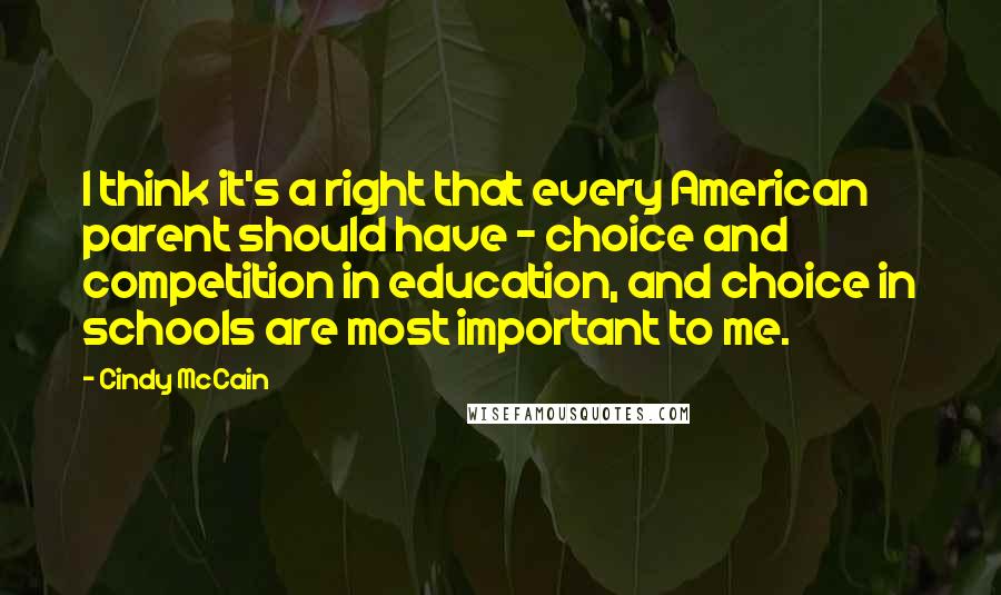 Cindy McCain Quotes: I think it's a right that every American parent should have - choice and competition in education, and choice in schools are most important to me.