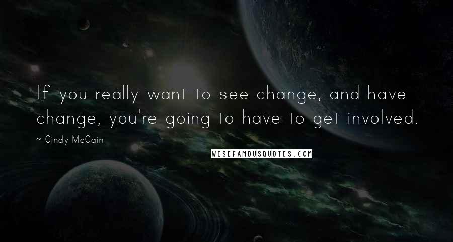 Cindy McCain Quotes: If you really want to see change, and have change, you're going to have to get involved.