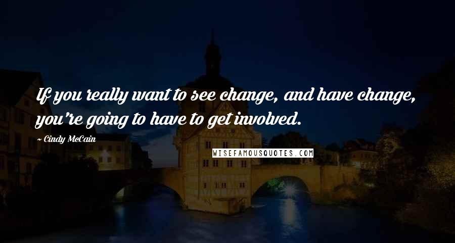 Cindy McCain Quotes: If you really want to see change, and have change, you're going to have to get involved.