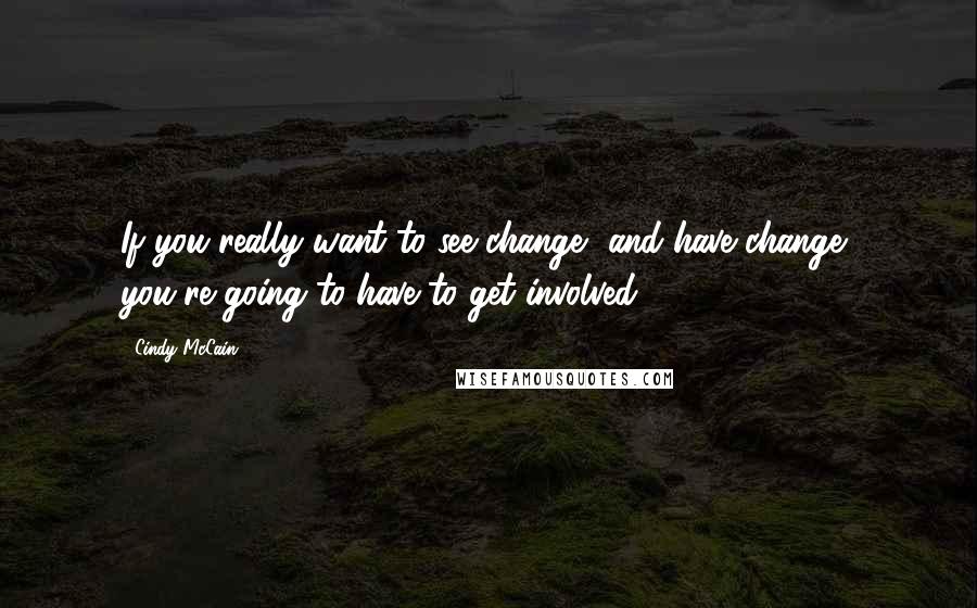 Cindy McCain Quotes: If you really want to see change, and have change, you're going to have to get involved.