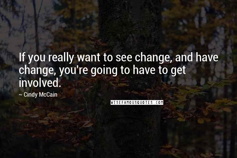 Cindy McCain Quotes: If you really want to see change, and have change, you're going to have to get involved.