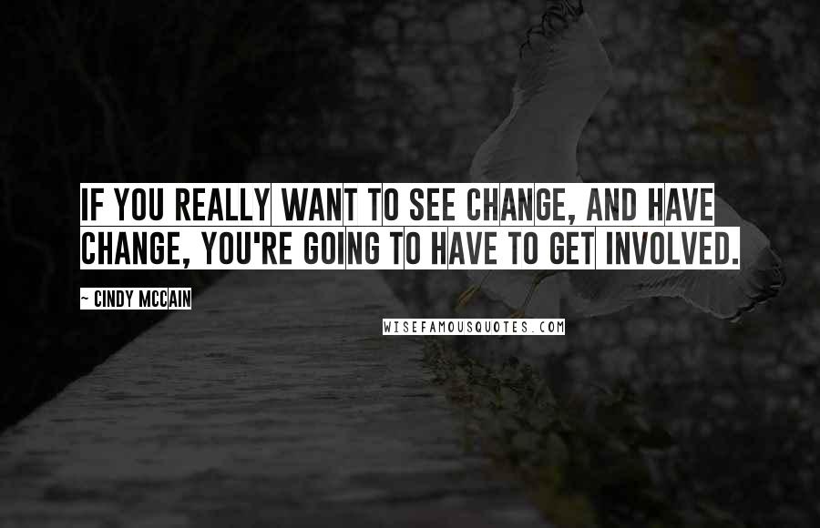 Cindy McCain Quotes: If you really want to see change, and have change, you're going to have to get involved.