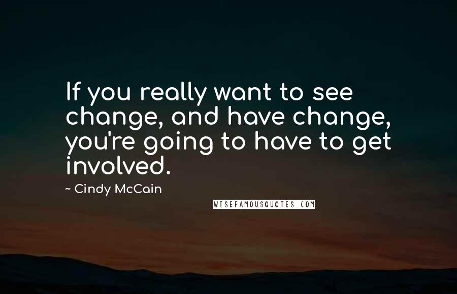 Cindy McCain Quotes: If you really want to see change, and have change, you're going to have to get involved.