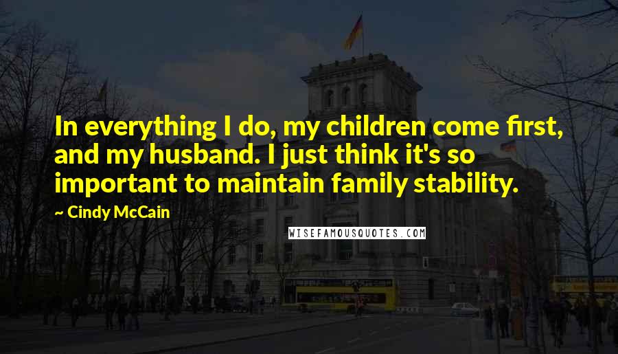 Cindy McCain Quotes: In everything I do, my children come first, and my husband. I just think it's so important to maintain family stability.