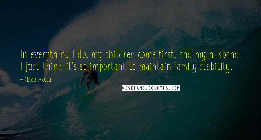 Cindy McCain Quotes: In everything I do, my children come first, and my husband. I just think it's so important to maintain family stability.
