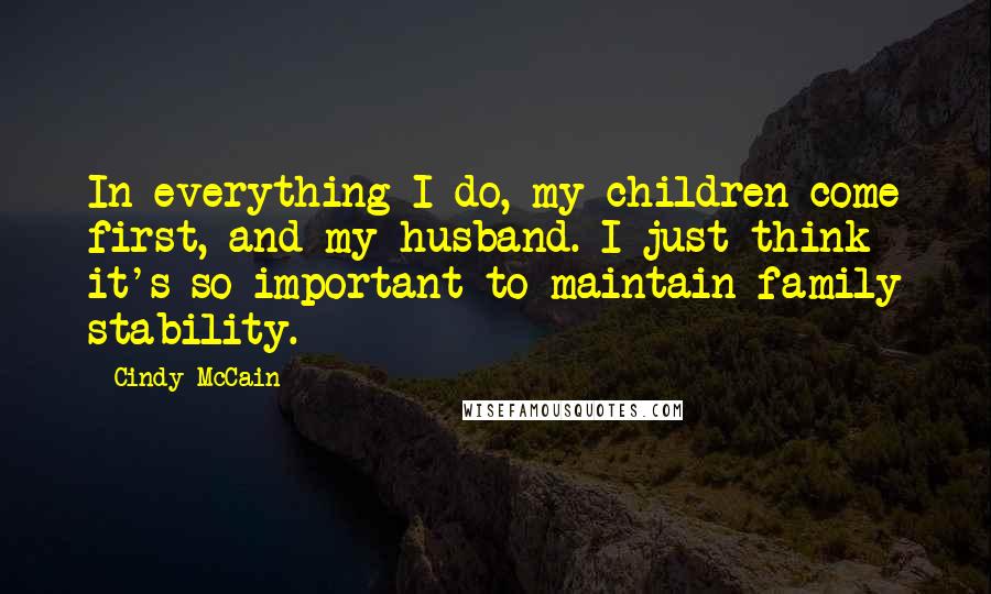 Cindy McCain Quotes: In everything I do, my children come first, and my husband. I just think it's so important to maintain family stability.