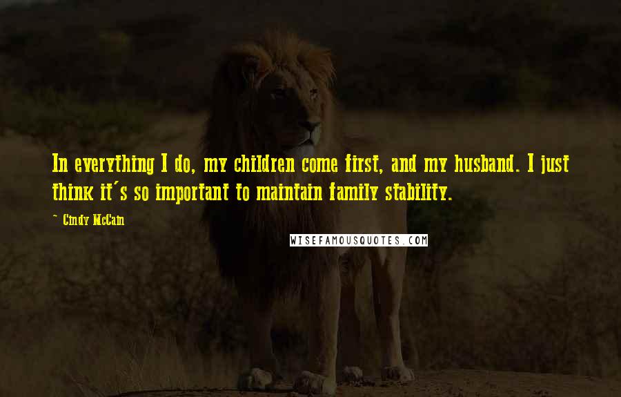 Cindy McCain Quotes: In everything I do, my children come first, and my husband. I just think it's so important to maintain family stability.