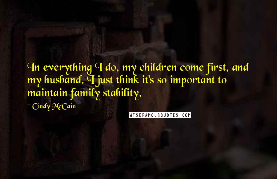 Cindy McCain Quotes: In everything I do, my children come first, and my husband. I just think it's so important to maintain family stability.