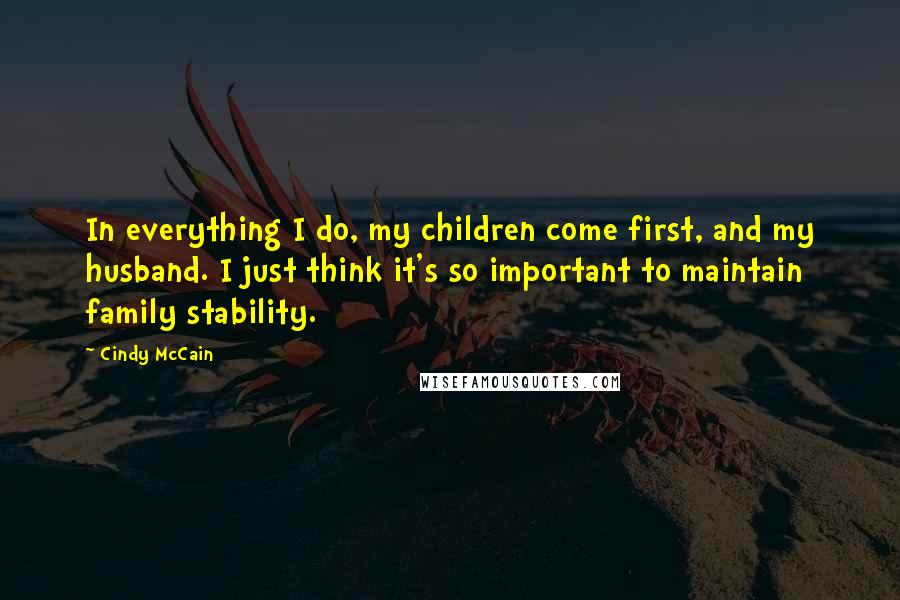 Cindy McCain Quotes: In everything I do, my children come first, and my husband. I just think it's so important to maintain family stability.