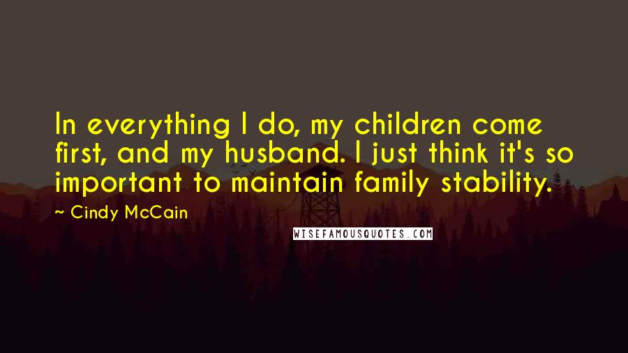 Cindy McCain Quotes: In everything I do, my children come first, and my husband. I just think it's so important to maintain family stability.