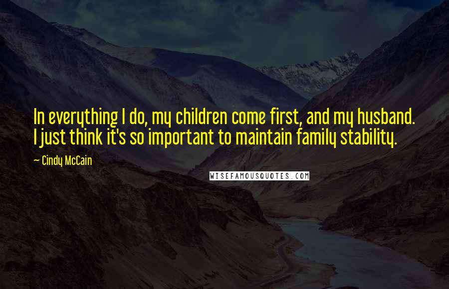 Cindy McCain Quotes: In everything I do, my children come first, and my husband. I just think it's so important to maintain family stability.