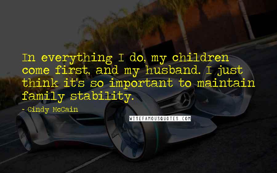 Cindy McCain Quotes: In everything I do, my children come first, and my husband. I just think it's so important to maintain family stability.