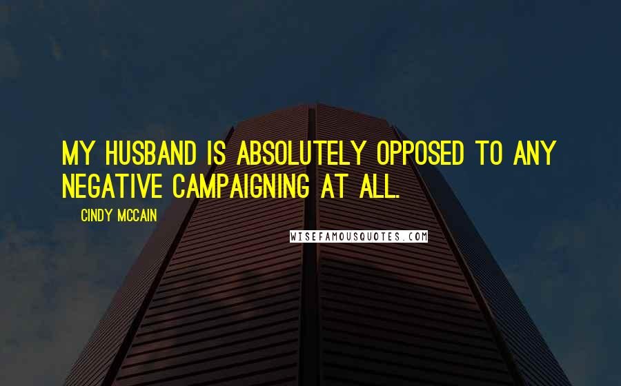 Cindy McCain Quotes: My husband is absolutely opposed to any negative campaigning at all.